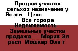 Продам участок сельхоз назначения у Волги › Цена ­ 3 000 000 - Все города Недвижимость » Земельные участки продажа   . Марий Эл респ.,Йошкар-Ола г.